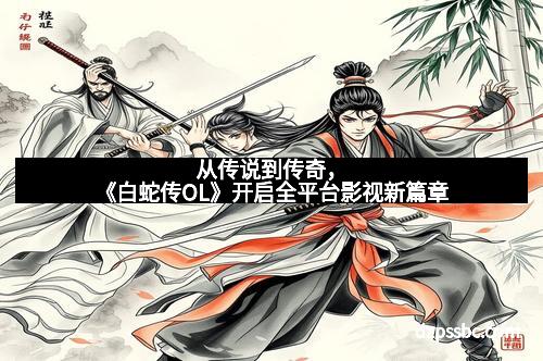 从传说到传奇，《白蛇传OL》开启全平台影视新篇章